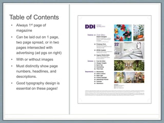 Table of Contents
• Always 1st page of
magazine
• Can be laid out on 1 page,
two page spread, or in two
pages intersected with
advertising (ad pgs on right)
• With or without images
• Must distinctly show page
numbers, headlines, and
descriptions.
• Good typography design is
essential on these pages!
 