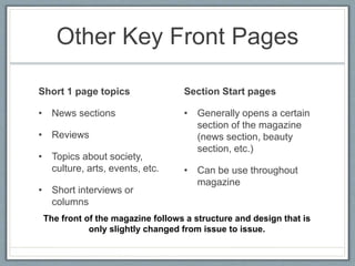 Other Key Front Pages
Short 1 page topics
• News sections
• Reviews
• Topics about society,
culture, arts, events, etc.
• Short interviews or
columns
Section Start pages
• Generally opens a certain
section of the magazine
(news section, beauty
section, etc.)
• Can be use throughout
magazine
The front of the magazine follows a structure and design that is
only slightly changed from issue to issue.
 