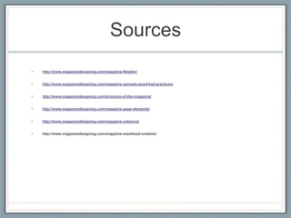 Sources
• http://www.magazinedesigning.com/magazine-flatplan/
• http://www.magazinedesigning.com/magazine-spreads-good-bad-practices/
• http://www.magazinedesigning.com/structure-of-the-magazine/
• http://www.magazinedesigning.com/magazine-page-elements/
• http://www.magazinedesigning.com/magazine-columns/
• http://www.magazinedesigning.com/magazine-masthead-creation/
 