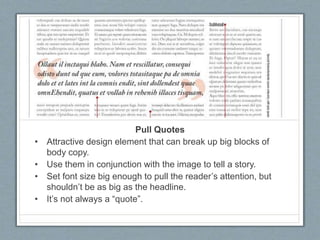 Pull Quotes
• Attractive design element that can break up big blocks of
body copy.
• Use them in conjunction with the image to tell a story.
• Set font size big enough to pull the reader’s attention, but
shouldn’t be as big as the headline.
• It’s not always a “quote”.
 