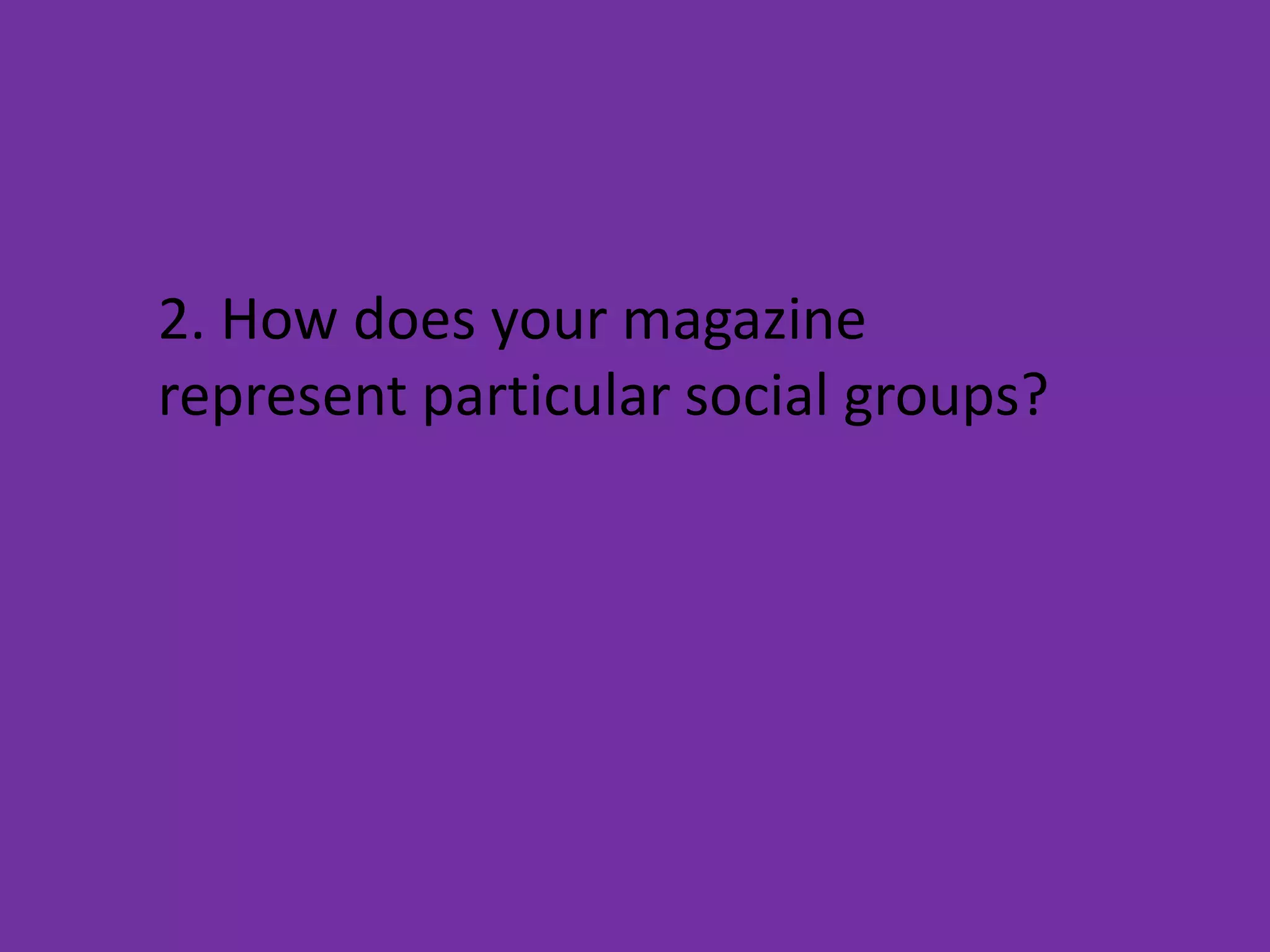 2. How does your magazine
represent particular social groups?
 