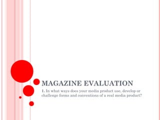 MAGAZINE EVALUATION
1. In what ways does your media product use, develop or
challenge forms and conventions of a real media product?
 