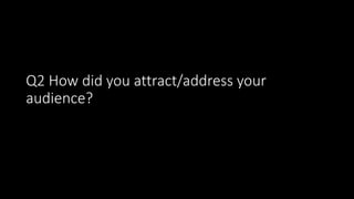 Q2 How did you attract/address your
audience?
 
