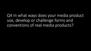 Q4 In what ways does your media product
use, develop or challenge forms and
conventions of real media products?
 