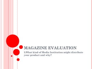 MAGAZINE EVALUATION
3.What kind of Media Institution might distribute
your product and why?
 