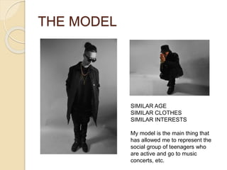 THE MODEL
SIMILAR AGE
SIMILAR CLOTHES
SIMILAR INTERESTS
My model is the main thing that
has allowed me to represent the
social group of teenagers who
are active and go to music
concerts, etc.
 