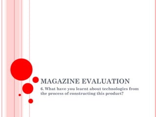 MAGAZINE EVALUATION
6. What have you learnt about technologies from
the process of constructing this product?
 