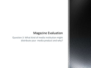 Question 3: What kind of media institution might
       distribute your media product and why?
 