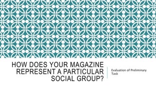 HOW DOES YOUR MAGAZINE
REPRESENT A PARTICULAR
SOCIAL GROUP?
Evaluation of Preliminary
Task
 
