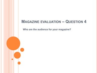 MAGAZINE EVALUATION – QUESTION 4
Who are the audience for your magazine?

 
