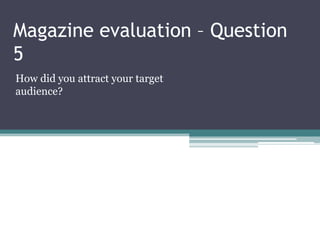 Magazine evaluation – Question
5
How did you attract your target
audience?

 