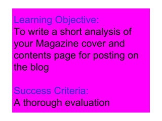 Learning Objective:
To write a short analysis of
your Magazine cover and
contents page for posting on
the blog
Success Criteria:
A thorough evaluation
 
