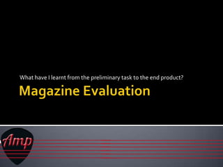 Magazine Evaluation  What have I learnt from the preliminary task to the end product? 
