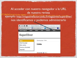 Al acceder con nuestro navegador a la URL
                   de nuestra revista
ejemplo: http://magazinefactory.edu.ﬁ/magazines/superdiver/
    nos identiﬁcamos y podemos administrarlo
 