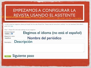 EMPEZAMOS A CONFIGURAR LA
REVISTA USANDO EL ASISTENTE



      Elegimos el idioma (no está el español)
         Nombre del periódico
 Descripción


Siguiente paso
 