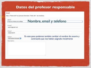 Datos del profesor responsable


       Nombre, email y telefono


    En este paso podemos también cambiar el nombre de usuario y
            contraseña que nos habían asignado inicialmente
 