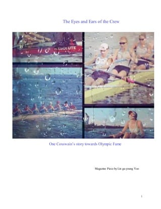 1
The Eyes and Ears of the Crew
One Coxswain’s story towards Olympic Fame
Magazine Piece by Lin ga-young Yoo
 