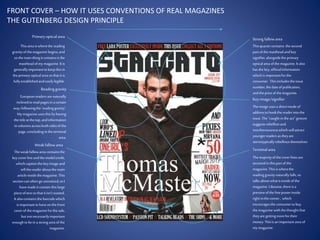 Primaryopticalarea
Weakfallowarea
Strong fallowarea
Terminalarea
Readinggravity
Thisarea iswherethereading
gravityofthemagazine begins,and
sothemain thingitcontainsisthe
mastheadofmy magazine.Itis
generallyimportanttokeepthisin
theprimaryopticalareasothatitis
fullyestablishedandeasilylegible.
Thisquartercontains thesecond
partofthemastheadandkey
signifier,alongsidetheprimary
opticalarea ofthemagazine.Italso
hasthekey,officialinformation
whichis importantforthe
consumer. Thisincludestheissue
number,thedateofpublication,
andthepriceofthemagazine.
Themajorityofthecoverlinesare
sectoredinthispartofthe
magazine.Thisiswherethe
readinggravitynaturallyfalls,so
talks aboutwhatisinsideofthe
magazine.Likewise,thereisa
previewofthefreeposterinside
rightinthecorner, which
encouragestheconsumertobuy
themagazine withthethoughtthat
theyare gettingmorefortheir
money.Thisisan importantareaof
mymagazine.
Theweakfallowareacontainsthe
keycoverlineandthemodelcredit,
whichcaptionthekeyimageand
tellthereaderaboutthemain
articleinsidethemagazine.This
sectioncanoftengounnoticed,soI
havemadeitcontainthislarge
pieceoftextsothatitisn’twasted.
Italsocontainsthebarcodewhich
isimportanttohaveonthefront
coverofthemagazineforthesale,
butnotnecessarilyimportant
enoughtobeina strongarea ofthe
magazine.
Europeanreadersarenaturally
inclinedtoreadpagesinacertain
way,followingthe‘readinggravity’.
Mymagazine usesthisbyhaving
thetitleat thetop,andinformation
incolumnsacrossbothsidesofthe
page,concludingintheterminal
area.
Keyimage/signifier
Theimageusesa directmodeof
addresstohookthereaderintothe
issue.The“caught intheact”gesture
suggestsrebellionand
mischievousnesswhichwillattract
youngerreadersas theyare
stereotypicallyrebelliousthemselves
FRONT COVER – HOW IT USES CONVENTIONS OF REAL MAGAZINES
THE GUTENBERG DESIGN PRINCIPLE
 