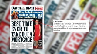 STRAPLINE –
A strapline is a usually a 1 or 2 line sentence
near the headline, which is larger than the
normal sized font. It helps support the main
headline.
 
