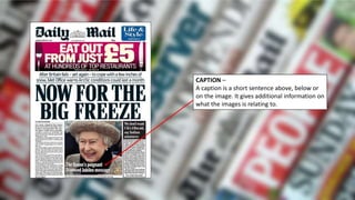 CAPTION –
A caption is a short sentence above, below or
on the image. It gives additional information on
what the images is relating to.
 