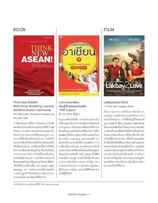 CREATIVE THAILAND I 9
พบกับวัตถุดิบทางความคิดเหล่านี้ได้ที่ TCDC Resource Center
Think New ASEAN!:
Rethinking Marketing towards
ASEAN Economic Community
โดย Philip Kotler, Hermawan Kartajaya และ
Hooi Den Huan
อาเซียนเป็นตลาดที่มีความโดดเด่นจากปัจจัย
หลายด้านไม่ว่าจะเป็นจำ�นวนประชากรที่มีกว่า600
ล้านคน ความหลากหลายของประเทศสมาชิก
ทรัพยากรทางธรรมชาติที่อุดมสมบูรณ์ และ
แรงงานที่ได้เปรียบเรื่องราคาค่าแรง การเข้าถึง
ตลาดอาเซียนจึงต้องอาศัยทั้งศาสตร์และศิลป์
เพื่อให้ธุรกิจเติบโต หนังสือเล่มนี้อธิบายให้เห็น
ถึงความเปลี่ยนแปลงของธุรกิจอาเซียนในปัจจุบัน
จากกระบวนการโลกาภิวัตน์ที่ขับเคลื่อนด้วย
เทคโนโลยีสารสนเทศ รวมถึงยังนำ�เสนอกรณี
ศึกษาของธุรกิจในอาเซียนและธุรกิจต่างชาติชั้นนำ�
เพื่อให้เห็นภาพได้ง่ายขึ้น เช่น AirAsia, HM,
Samsung ฯลฯ ว่าแต่ละแบรนด์เลือกลยุทธ์ใน
การสร้างลูกค้าที่ภักดีต่อแบรนด์และรักษา
ตำ�แหน่งในตลาดอาเซียนไว้ได้อย่างไร
กะเทาะแก่นอาเซียน:
เรียนรู้วัฒนธรรมร่วมสมัย
“POP Culture”
โดย ดร. อัมพร จิรัฐติกร
ในประเทศอินโดนีเซีย หากใครจะแต่งงานกัน
จะต้องจดทะเบียนทางศาสนาคู่กับทะเบียนสมรส
ทางกฎหมาย ส่วนในประเทศสิงคโปร์ก็มีภาษา
อังกฤษในแบบฉบับของตัวเองที่เรียกกันว่า ‘ซิงลิช’
(Singlish) ซึ่งเป็นการพูดภาษาอังกฤษผสมกับคำ�
ในภาษาจีน ภาษามลายู และภาษาทมิฬ จาก
ตัวอย่างที่กล่าวมาจะเห็นได้ว่า ประเทศต่าง ๆ ใน
อาเซียนมีความเป็นอยู่ ความคิดและค่านิยมที่
แตกต่างกันไป หนังสือเล่มนี้จะช่วยเปิดประตูของ
วัฒนธรรมร่วมสมัยหรือ POP Culture ทั้งวิธีคิด
อารมณ์ขัน ภาษาพูด ไปจนถึงเรื่องต้องห้ามของ
คนในอาเซียนที่หลายคนอาจไม่รู้มาก่อน
ถ่ายทอดจากปลายปากกาของนักมานุษยวิทยา
ผู้มีประสบการณ์ตรง และเคยใช้ชีวิตอย่างคน
วงในที่รู้ลึกรู้จริง
Lakbay2Love (2016)
กำ�กับโดย Ellen Ongkeko-Marfil
เรื่องราวของช่างภาพวิดีโอสาวที่อกหักจาก
แฟนหนุ่ม เธอเลือกรักษาแผลใจโดยการก้าว
ออกไปปั่นจักรยาน ทำ�ให้ได้เรียนรู้วิถีธรรมชาติ
และการอนุรักษ์ นี่คือภาพยนตร์แนว Bike Movie
เรื่องแรกของฟิลิปปินส์ ซึ่งคณะกรรมการส่งเสริม
การท่องเที่ยวของฟิลิปปินส์ได้เลือกให้ไปเข้าร่วม
ในแคมเปญส่งเสริมสถานที่ท่องเที่ยวที่อาจยัง
ไม่เป็นที่รู้จักของประเทศ เพื่อให้ภาพยนตร์เป็น
อีกหนึ่งเครื่องมือที่มีศักยภาพในการสร้างจุดหมาย
ปลายทางใหม่ของนักท่องเที่ยวทั่วโลก และยังเป็น
กลยุทธ์กระตุ้นเศรษฐกิจด้วยสื่อบันเทิงที่หลาย
ประเทศกำ�ลังเดินหน้าสร้างสรรค์ หากมีเวลา
อย่าพลาดไปพิสูจน์ความความสวยงามดึงดูดใจ
ของทัศนียภาพในเมืองอาเซียนที่น่าจะสร้าง
ความประทับใจได้ไม่ยาก
BOOK FILM
 