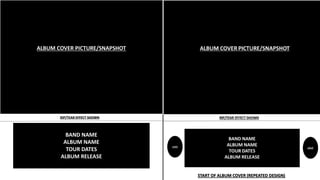 ALBUM COVER PICTURE/SNAPSHOT
RIP/TEAR EFFECT SHOWN
BAND NAME
ALBUM NAME
TOUR DATES
ALBUM RELEASE
START OF ALBUM COVER (REPEATED DESIGN)
LOGO
 