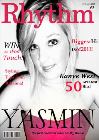 16th January 2012

                                                            £2




                                          BiggestHi
WIN                                       tsof2011!
An   iPod
Touch!

Styling
Tips from                        Kanye West

                                     50
Rihanna!                                           Greatest
                                                   Hits!




            Her first Interview since her Big Break!
 
