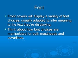 FontFont
 Front covers will display a variety of fontFront covers will display a variety of font
choices, usually adapted to infer meaningchoices, usually adapted to infer meaning
to the text they’re displaying.to the text they’re displaying.
 Think about how font choices areThink about how font choices are
manipulated for both mastheads andmanipulated for both mastheads and
coverlines.coverlines.
 