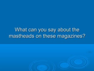 What can you say about theWhat can you say about the
mastheads on these magazines?mastheads on these magazines?
 