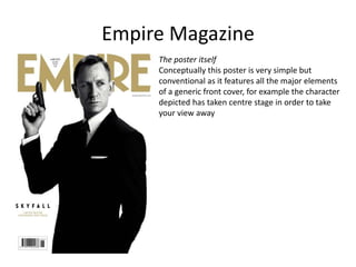 Empire Magazine
The poster itself
Conceptually this poster is very simple but
conventional as it features all the major elements
of a generic front cover, for example the character
depicted has taken centre stage in order to take
your view away
 