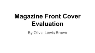Magazine Front Cover
Evaluation
By Olivia Lewis Brown
 
