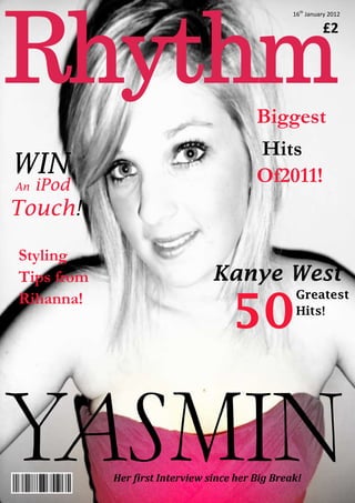 16th January 2012

                                                            £2




                                          Biggest
                                          Hits
WIN                                       Of2011!
An   iPod
Touch!

Styling
Tips from                        Kanye West

                                     50
Rihanna!                                           Greatest
                                                   Hits!




            Her first Interview since her Big Break!
 