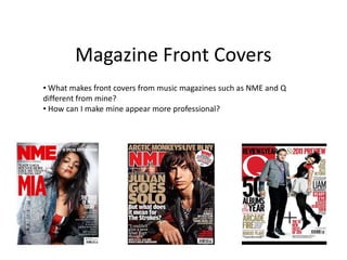 Magazine Front Covers
• What makes front covers from music magazines such as NME and Q
different from mine?
• How can I make mine appear more professional?
 