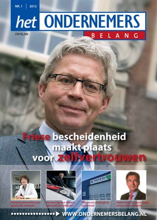 NR. 1       2012




   FRYSLAN




         Friese bescheidenheid
                maakt plaats
           voor zelfvertrouwen



Praktisch samenwerken aan   Securitas: gezond verstand   “Mensen en werk staan bij   Ondernemers innoveren wegens
thema’s die ertoe doen      bakermat voor veiligheid     ons centraal                kansen, niet om subsidies


••••••••••••••••                          WWW.ONDERNEMERSBELANG.NL
 