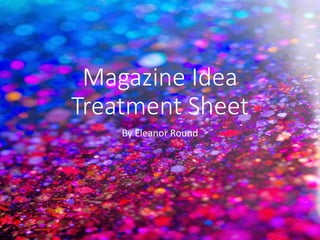 Magazine Idea 
Treatment Sheet 
By Eleanor Round 
 