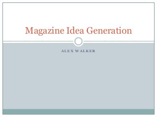 A L E X W A L K E R
Magazine Idea Generation
 