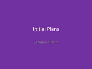 Initial Plans
Jamie Holland
 