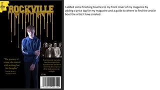 I added some finishing touches to my front cover of my magazine by
adding a price tag for my magazine and a guide to where to find the article
bout the artist I have created.
 