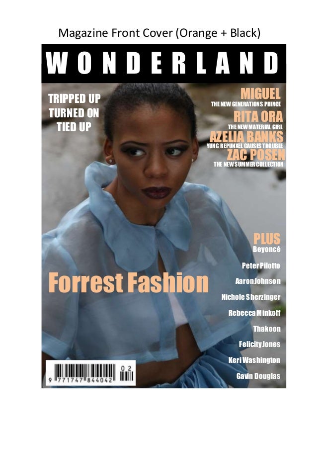 W O N D E R L A N D
MIGUEL
RITAORA
AZELIA BANKS
ZAC POSEN
THE NEWGENERATIONS PRINCE
THE NEWMATERIAL GIRL
YUNG REPUNXEL CAUSESTROUBLE
THE NEWSUMMERCOLLECTION
PLUS
Beyoncé
PeterPilotto
AaronJohnson
Nichole Sherzinger
RebeccaMinkoff
Thakoon
FelicityJones
KeriWashington
Gavin Douglas
Jean-PaulKnot
TRIPPED UP
TURNED ON
TIED UP
FOREST
FASHION
Magazine Front Cover (Orange + Black)
Forrest Fashion
 
