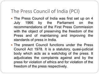 The Press Council of India (PCI)
 The Press Council of India was first set up on 4
July 1966 by the Parliament on the
rec...