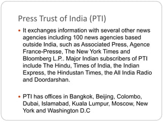 Press Trust of India (PTI)
 It exchanges information with several other news
agencies including 100 news agencies based
o...