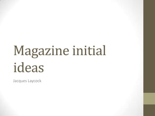 Magazine initial
ideas
Jacques Laycock

 