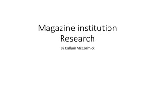 Magazine institution 
Research 
By Callum McCormick 
 