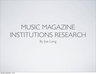 MUSIC MAGAZINE
INSTITUTIONS RESEARCH
By Joe Long
Monday, December 1, 2014
 