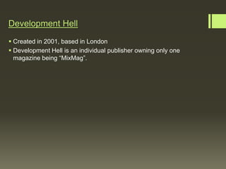 Development Hell
 Created in 2001, based in London
 Development Hell is an individual publisher owning only one
  magazine being “MixMag”.
 