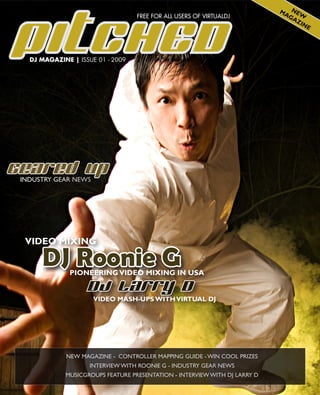 MA NEW
                                  FREE FOR ALL USERS OF VIRTUALDJ            GA
                                                                                ZI
                                                                                   NE




  DJ MAGAZINE | ISSUE 01 - 2009




INDUSTRY GEAR NEWS




 VIDEO MIXING

     DJ Roonie G
              PIONEERING VIDEO MIXING IN USA


                     VIDEO MASH-UPS WITH VIRTUAL DJ




             NEW MAGAZINE - CONTROLLER MAPPING GUIDE - WIN COOL PRIZES
                    INTERVIEW WITH ROONIE G - INDUSTRY GEAR NEWS
            MUSICGROUPS FEATURE PRESENTATION - INTERVIEW WITH DJ LARRY D
 
