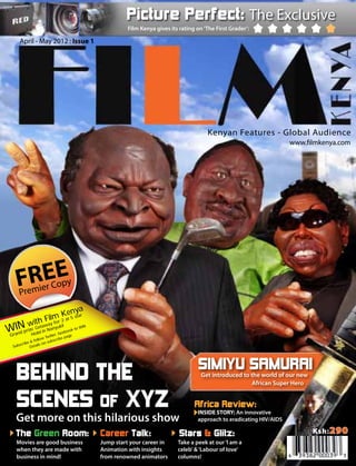 Picture Perfect: The Exclusive
                                                                 Film Kenya gives its rating on ‘The First Grader’:

       April - May 2012 : Issue 1




                                                                                                 Kenyan Features - Global Audience
                                                                                                                                   www.filmkenya.com




     FREE
       Premi
             er             Copy

                                     a
                            Keny
                       ilmr 2 at 5 star
          i        th F fo
 InNprw: oGteeltainwNanyuki!
Wd    ize
                    ay
                                    cebo
                                         ok to
                                                 WIN

 Gra           H              r, fa
                       Tw itte ibe page
                  llow        cr
             & fo       subs
        cribe tails on
   Subs      De




                                                                                             SIMIYUtoSAMURAI
    BEHIND THE                                                                               Get introduced the world of our new
                                                                                                                      African Super Hero


    SCENES OF XYZ                                                                           Africa Review:
                                                                                             INSIDE STORY: An innovative
    Get more on this hilarious show                                                          approach to eradicating HIV/AIDS

    The Green Room:                                    Career Talk:                   Stars & Glitz:                                       Ksh: 290
     Movies are good business                          Jump start your career in     Take a peek at our ‘I am a
     when they are made with                           Animation with insights       celeb’ & ‘Labour of love’
     business in mind!                                 from renowned animators       columns!
 