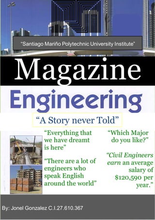 Magazine
By: Jonel Gonzalez C.I.27.610.367
“A Story never Told”
“Which Major
do you like?”
“There are a lot of
engineers who
speak English
around the world”
“Civil Engineers
earn an average
salary of
$120,590 per
year.”
“Everything that
we have dreamt
is here”
“Santiago Mariño Polytechnic University Institute”
 