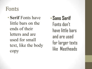 Fonts
• Serif Fonts have
little bars on the
ends of their
letters and are
used for small
text, like the body
copy

• Sans Serif
Fonts don’t
have little bars
and are used
for larger texts
like Mastheads

 