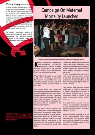 Cover Story
 In terms of water and sanitation, 1 billion
people especially women have no access
to safe drinking water whilst 2.5 billion
lack access to basic sanitation services.
                                                           Campaign On Maternal
We must increase assistance and support
to scale up implementation of water and
sanitation interventions for the poorest
                                                             Mortality Launched
and most vulnerable groups especially
women. It is essential that efforts must
be made to target those who entirely lack
access to such basic services.

We implore government leaders to
provide strong leadership while involving
stakeholders and providing political
momentum to successfully attain the
MDGs especially those that target women
by 2015.

Key strategies should include:

•	       Increasing	and	retaining	the		
	        number	of	well	qualified		 	
         health personnel including
         Nurses and Midwives.
•	       Increasing	availability	and			                Part of the crowd that thronged carnivore grounds for campaign launch
         supply of drugs.


                                               K
•	       Improving	health	and		       	               enyan anti-poverty campaigners           Concert host, Kanjii Mbugua repeatedly
         educational facilities.                      have launched the “Piga Debe for         called on the Kenyan government to take
•	       equipment	and	improving		 	                  Women Rights Campaign” at a well         urgent action by investing more resources
                                               attended concert held at the Carnivore          in health facilities and training of skilled
	        financial	management	and	
                                               grounds in Nairobi as part of mobilization      health workers, particularly mid-wives
•	       Accountability	in	all	government		
                                               for the International women’s day.              and nurses.
         systems so that
                                                                                               “It is not acceptable that every minute of
         services within public sector         “Piga Debe” in Kiswahili means “make            every hour of every day, women continue
	        are	financed	adequately.	             a big noise” and draws its inspiration          to die from preventable deaths. Our
                                               from women’s voices in Africa who have          governments must do something to stop
As you read this article, at least three       repeatedly shouted over the years that          this unnecessary loss of precious lives,”
women have died giving birth. One per          “Enough is enough, no more deaths in            mourned Mbugua.
minute, every hour, day, every week and        child birth”.
month of the year, over 500,000 women die                                                      Kanjii Mbugua drew applauses from the
every year. An additional 500,000 women        The concert which was hosted by                 crowd when he called on governments
will die by 2015 due to unsafe abortions.      renowned gospel musician Kanjii Mbugua,         to enhance participation of women in
Can we let this continue?                      featured Kenya’s top female artistes Wahu,      key political positions noting that the
                                               Neema and Atemi who were chosen on              commitments made in relation to the
Failure to act with vigorous strength and      this day to showcase success in breaking        gender empowerment goal are far from
                                               down male domination through their              being met.
conviction represents a fundamental
                                               achievements, quest for independence,
social injustice and a violation of basic
                                               entrepreneurship and persistence in the         “I am certain that we would have less
human rights, especially those of the
                                               harsh world of the arts.                        violence or wars and more development
poor women and children of our society.                                                        in Africa if more women were given an
History will be our judge. I urge all of us    The Piga Debe” concert organized by             opportunity to hold powerful government
to act.                                        the United Nations Millennium Campaign          positions,” he said.
                                               Africa	Office,	Kijiji	Records	and	the	Global	
*DOROTHY NGOMA is a nurse midwife              Call to Action Against Poverty (Kenya),         Maternal mortality continues to be one
and acts as one of the Global Call to Action   symbolically kicked off a month long            of the unconscionable human rights
against Poverty campaign ambassador. She       awareness campaign seeking to draw              violations of our time, more than 500,000
is based in Malawi.                            attention of African governments to the         women still die annually in pregnancy
                                               outrageous fact that thousands of women         and childbirth. The vast majority of these
                                               continue to die needlessly during child         deaths are preventable.
                                               birth.



6       African Development Dialogue January - April 2009
 